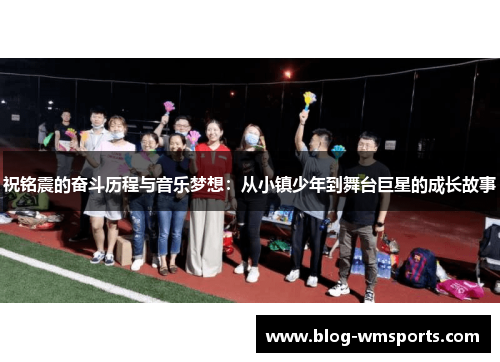 祝铭震的奋斗历程与音乐梦想：从小镇少年到舞台巨星的成长故事